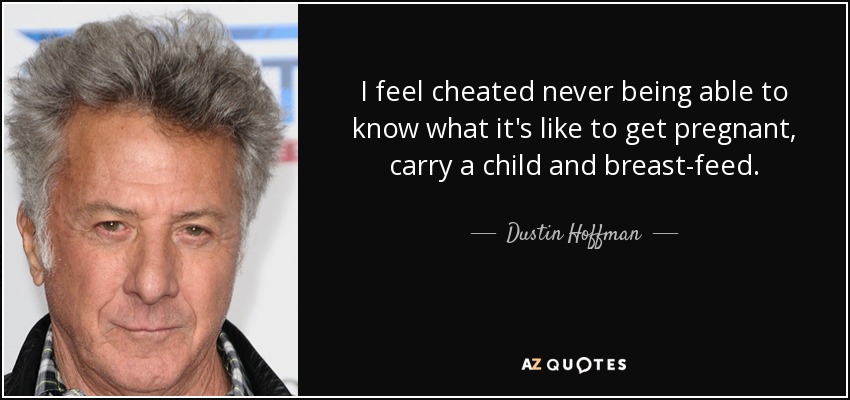 I feel cheated never being able to know what it's like to get pregnant, carry a child and breast-feed. - Dustin Hoffman