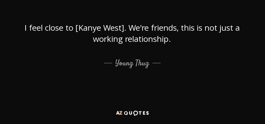 I feel close to [Kanye West]. We're friends, this is not just a working relationship. - Young Thug