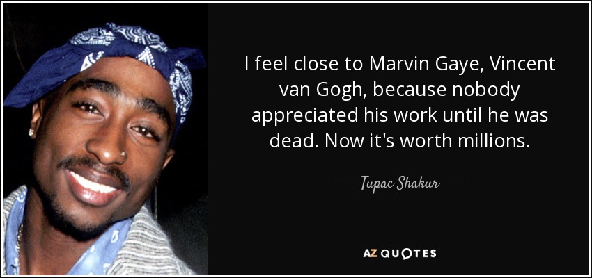 I feel close to Marvin Gaye, Vincent van Gogh, because nobody appreciated his work until he was dead. Now it's worth millions. - Tupac Shakur
