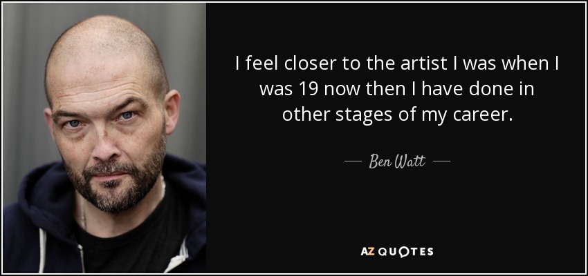 I feel closer to the artist I was when I was 19 now then I have done in other stages of my career. - Ben Watt