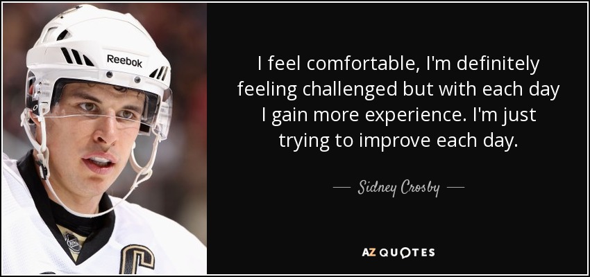 I feel comfortable, I'm definitely feeling challenged but with each day I gain more experience. I'm just trying to improve each day. - Sidney Crosby