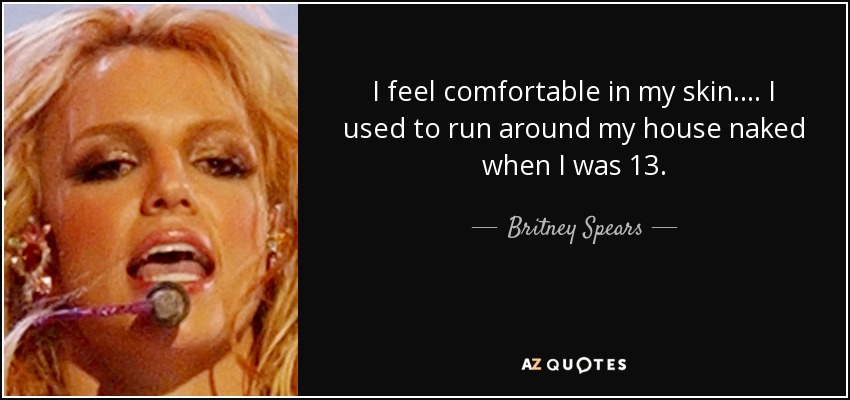 I feel comfortable in my skin. ... I used to run around my house naked when I was 13. - Britney Spears