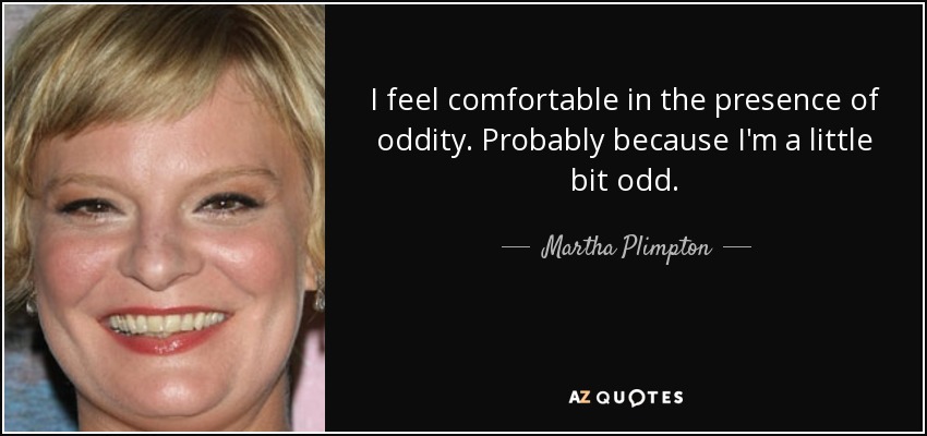 I feel comfortable in the presence of oddity. Probably because I'm a little bit odd. - Martha Plimpton