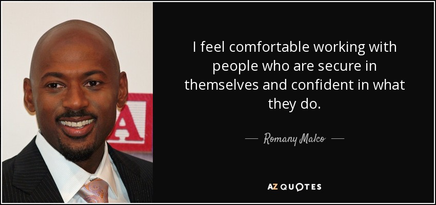 I feel comfortable working with people who are secure in themselves and confident in what they do. - Romany Malco