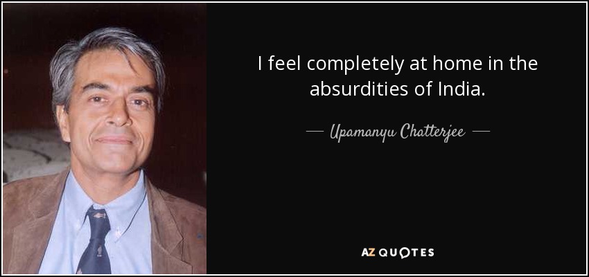 I feel completely at home in the absurdities of India. - Upamanyu Chatterjee