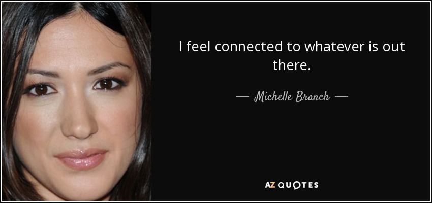 I feel connected to whatever is out there. - Michelle Branch