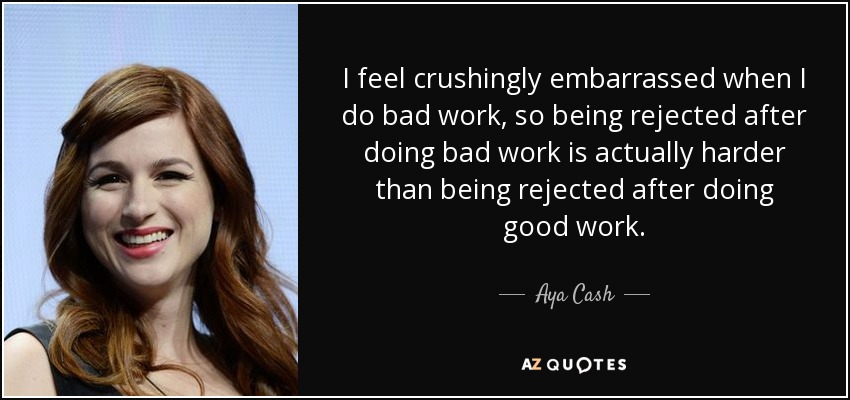 I feel crushingly embarrassed when I do bad work, so being rejected after doing bad work is actually harder than being rejected after doing good work. - Aya Cash