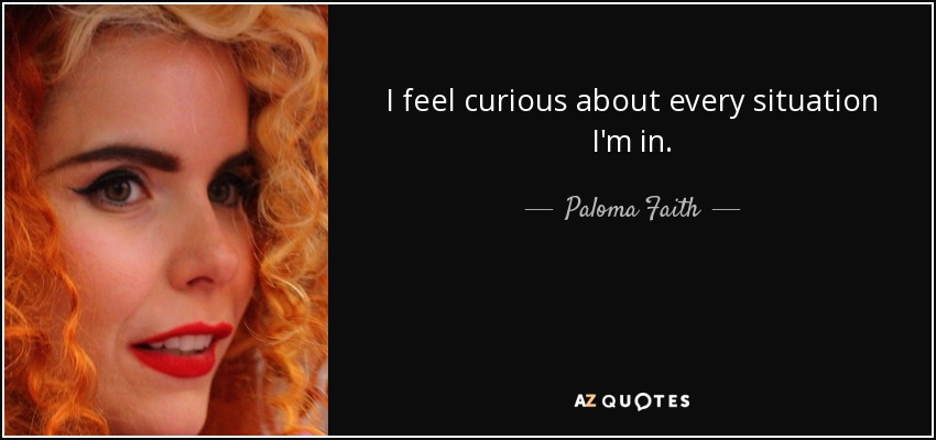I feel curious about every situation I'm in. - Paloma Faith