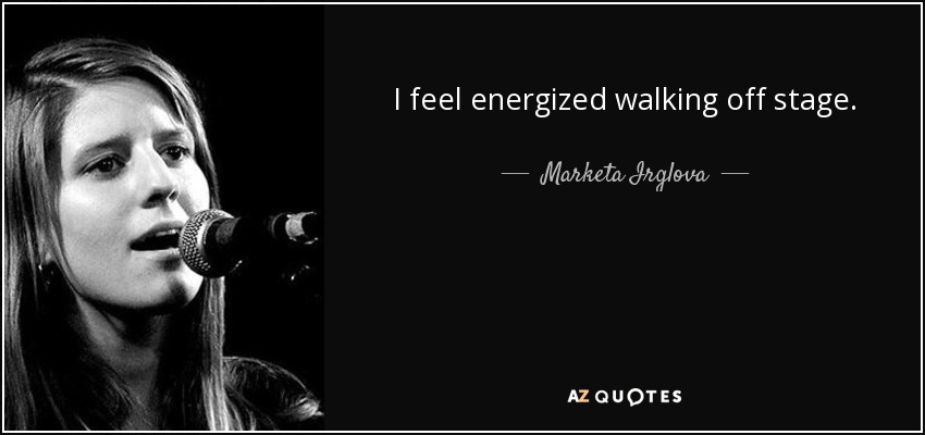 I feel energized walking off stage. - Marketa Irglova