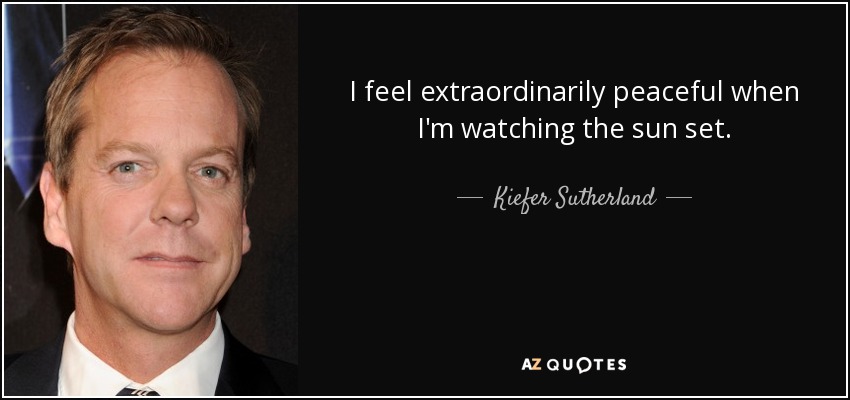 I feel extraordinarily peaceful when I'm watching the sun set. - Kiefer Sutherland