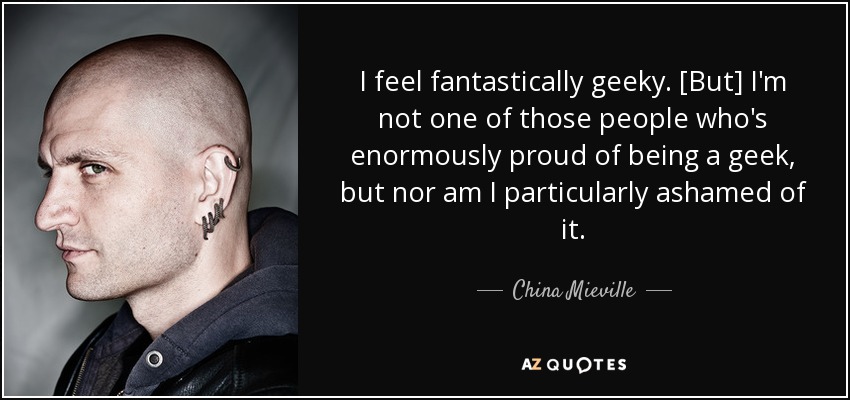 I feel fantastically geeky. [But] I'm not one of those people who's enormously proud of being a geek, but nor am I particularly ashamed of it. - China Mieville