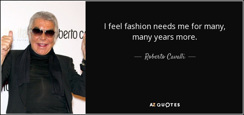 I feel fashion needs me for many, many years more. - Roberto Cavalli