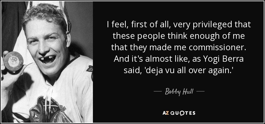I feel, first of all, very privileged that these people think enough of me that they made me commissioner. And it's almost like, as Yogi Berra said, 'deja vu all over again.' - Bobby Hull
