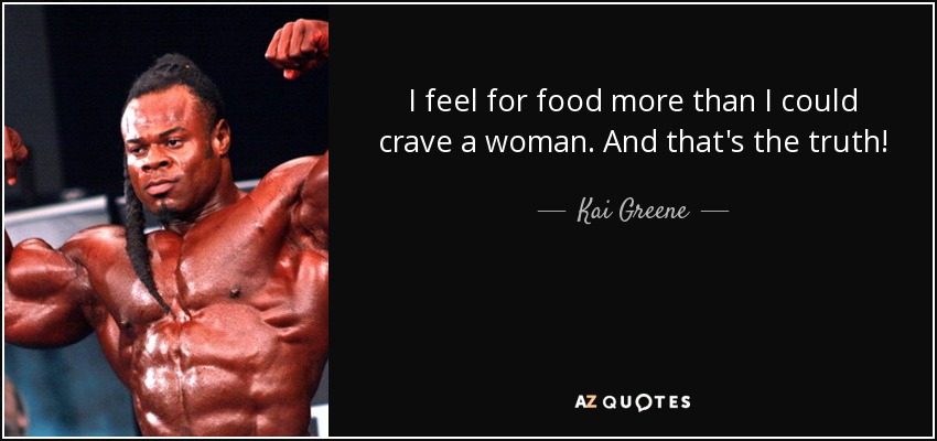 I feel for food more than I could crave a woman. And that's the truth! - Kai Greene