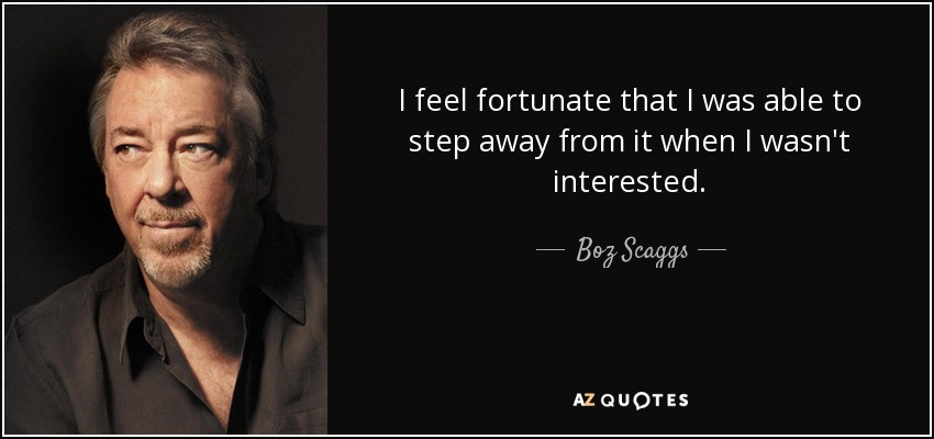 I feel fortunate that I was able to step away from it when I wasn't interested. - Boz Scaggs