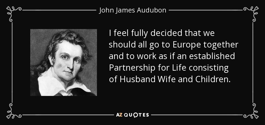 I feel fully decided that we should all go to Europe together and to work as if an established Partnership for Life consisting of Husband Wife and Children. - John James Audubon