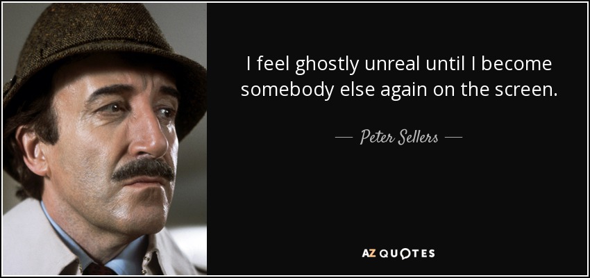 I feel ghostly unreal until I become somebody else again on the screen. - Peter Sellers