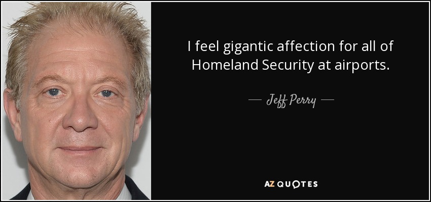 I feel gigantic affection for all of Homeland Security at airports. - Jeff Perry