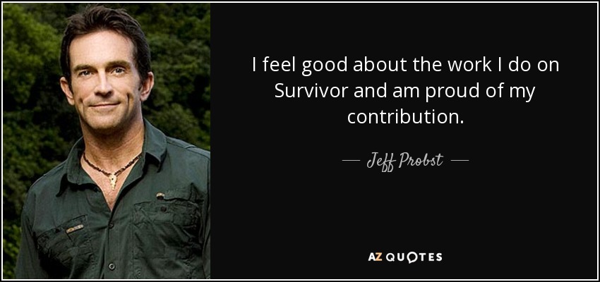 I feel good about the work I do on Survivor and am proud of my contribution. - Jeff Probst