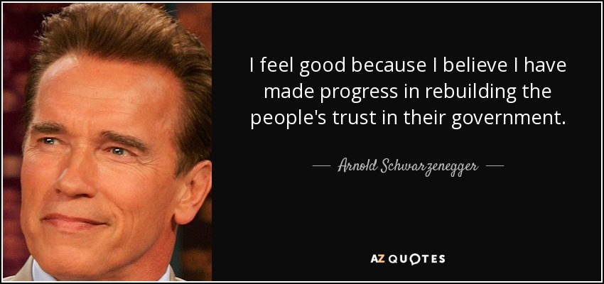 I feel good because I believe I have made progress in rebuilding the people's trust in their government. - Arnold Schwarzenegger