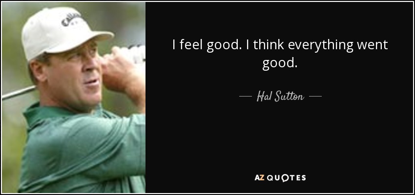 I feel good. I think everything went good. - Hal Sutton