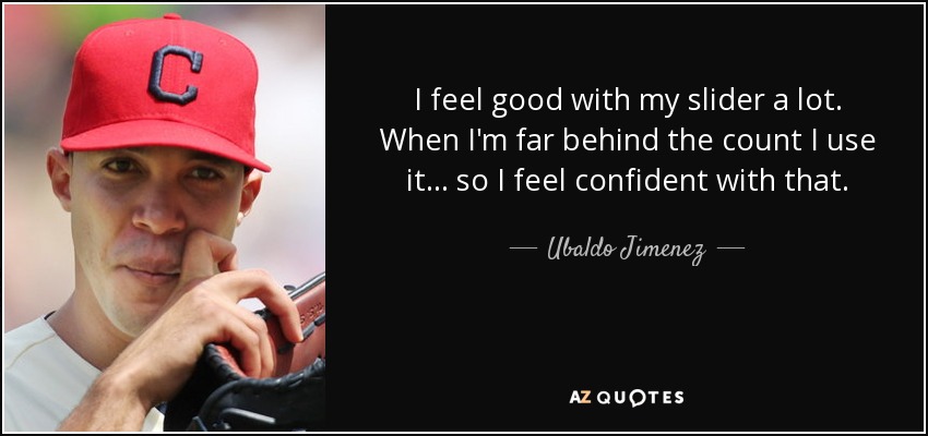 I feel good with my slider a lot. When I'm far behind the count I use it ... so I feel confident with that. - Ubaldo Jimenez