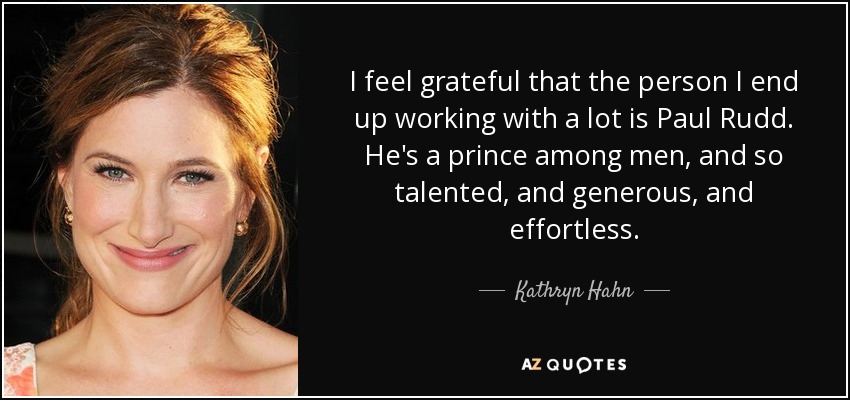 I feel grateful that the person I end up working with a lot is Paul Rudd. He's a prince among men, and so talented, and generous, and effortless. - Kathryn Hahn