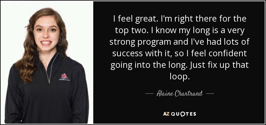 I feel great. I'm right there for the top two. I know my long is a very strong program and I've had lots of success with it, so I feel confident going into the long. Just fix up that loop. - Alaine Chartrand