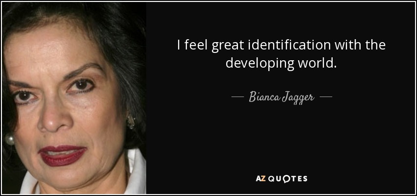 I feel great identification with the developing world. - Bianca Jagger