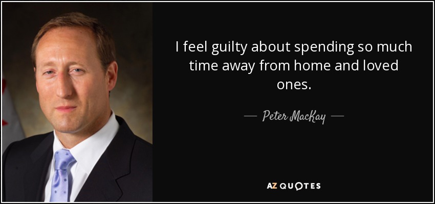 I feel guilty about spending so much time away from home and loved ones. - Peter MacKay