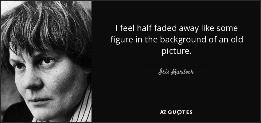 I feel half faded away like some figure in the background of an old picture. - Iris Murdoch