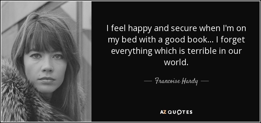 I feel happy and secure when I'm on my bed with a good book... I forget everything which is terrible in our world. - Francoise Hardy