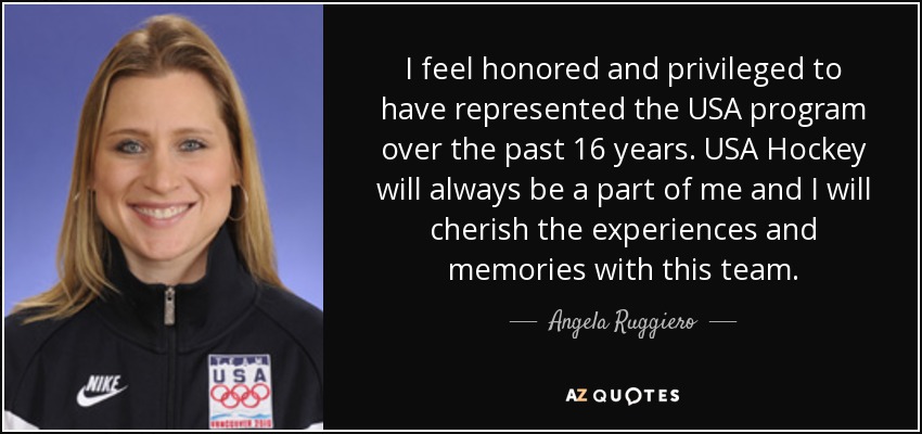 I feel honored and privileged to have represented the USA program over the past 16 years. USA Hockey will always be a part of me and I will cherish the experiences and memories with this team. - Angela Ruggiero