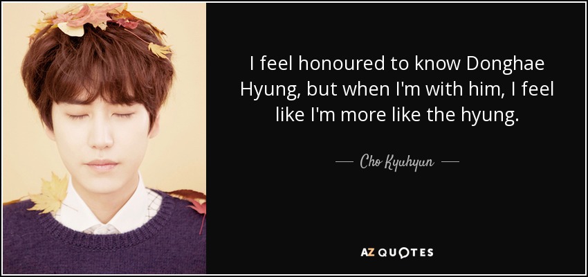 I feel honoured to know Donghae Hyung, but when I'm with him, I feel like I'm more like the hyung. - Cho Kyuhyun