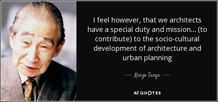 I feel however, that we architects have a special duty and mission... (to contribute) to the socio-cultural development of architecture and urban planning - Kenzo Tange