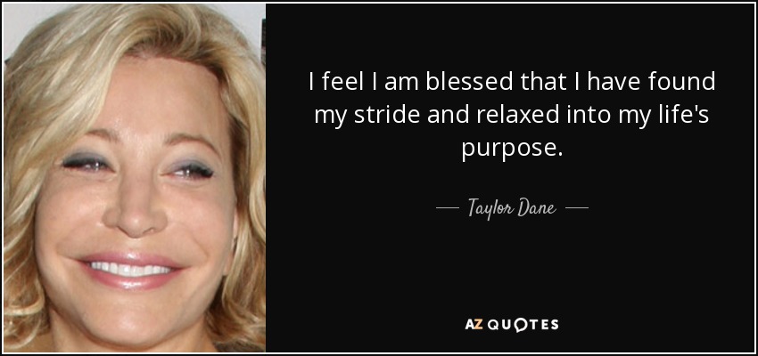 I feel I am blessed that I have found my stride and relaxed into my life's purpose. - Taylor Dane