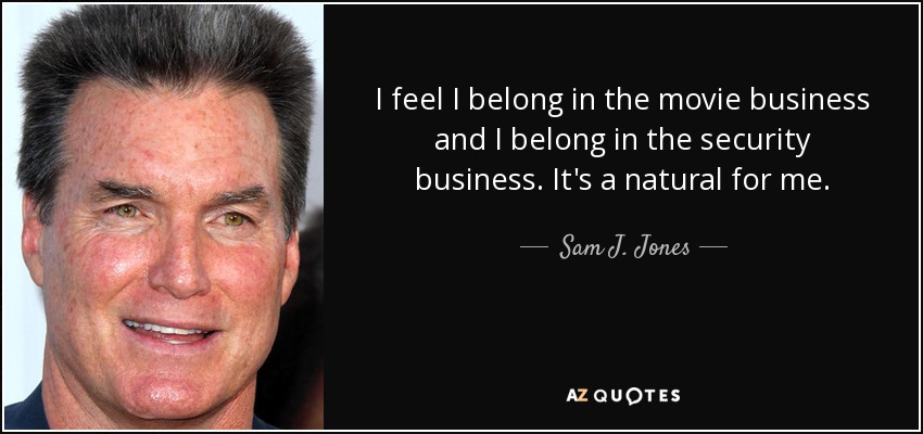 I feel I belong in the movie business and I belong in the security business. It's a natural for me. - Sam J. Jones