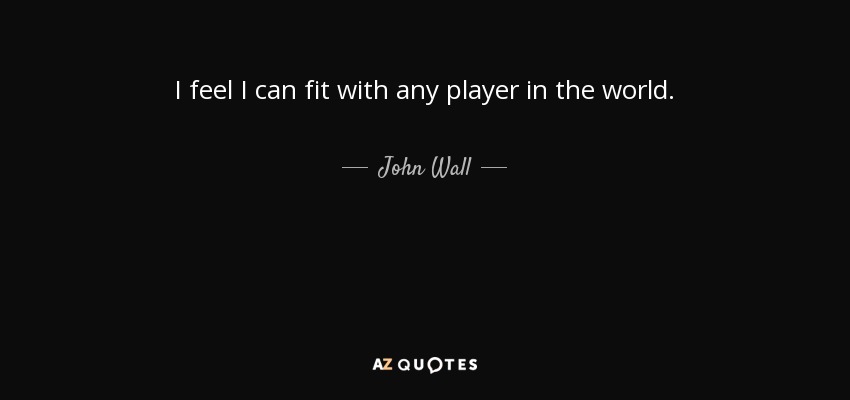 I feel I can fit with any player in the world. - John Wall