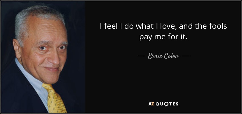 I feel I do what I love, and the fools pay me for it. - Ernie Colon