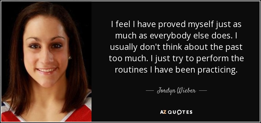 I feel I have proved myself just as much as everybody else does. I usually don't think about the past too much. I just try to perform the routines I have been practicing. - Jordyn Wieber