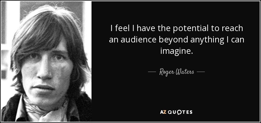 I feel I have the potential to reach an audience beyond anything I can imagine. - Roger Waters