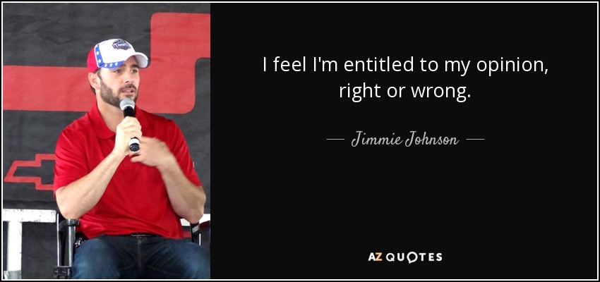 I feel I'm entitled to my opinion, right or wrong. - Jimmie Johnson