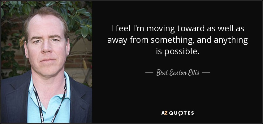 I feel I'm moving toward as well as away from something, and anything is possible. - Bret Easton Ellis