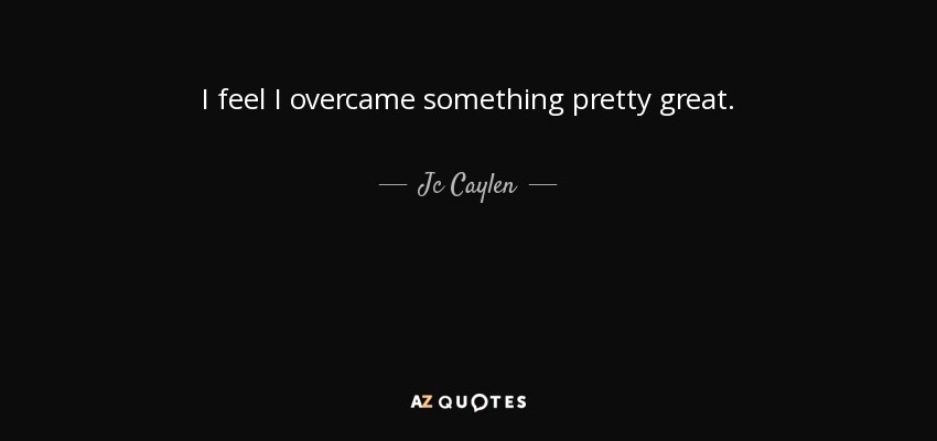 I feel I overcame something pretty great. - Jc Caylen