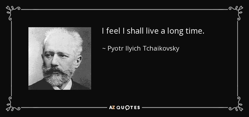 I feel I shall live a long time. - Pyotr Ilyich Tchaikovsky