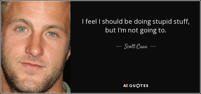 I feel I should be doing stupid stuff, but I'm not going to. - Scott Caan