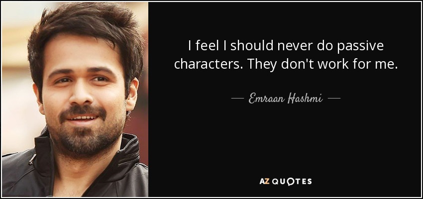 I feel I should never do passive characters. They don't work for me. - Emraan Hashmi