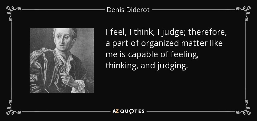 I feel, I think, I judge; therefore, a part of organized matter like me is capable of feeling, thinking, and judging. - Denis Diderot