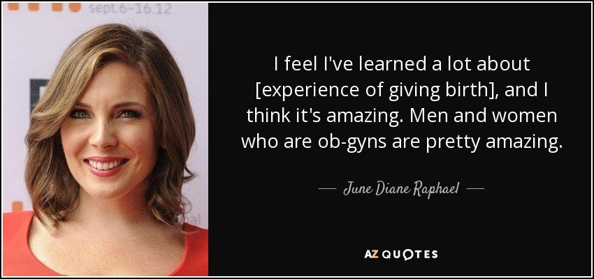 I feel I've learned a lot about [experience of giving birth], and I think it's amazing. Men and women who are ob-gyns are pretty amazing. - June Diane Raphael