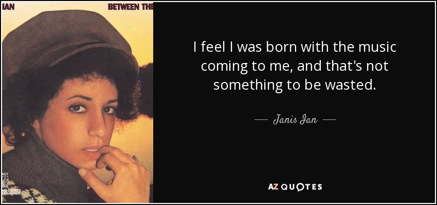 I feel I was born with the music coming to me, and that's not something to be wasted. - Janis Ian